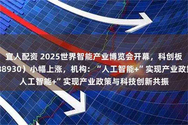 宜人配资 2025世界智能产业博览会开幕，科创板人工智能ETF（588930）小幅上涨，机构：“人工智能+”实现产业政策与科技创新共振