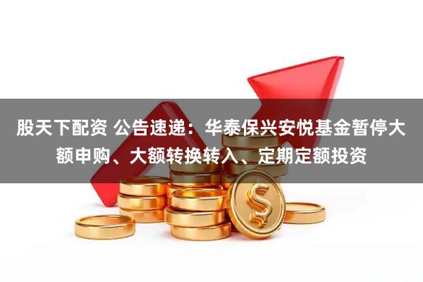 股天下配资 公告速递：华泰保兴安悦基金暂停大额申购、大额转换转入、定期定额投资