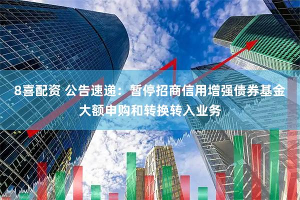 8喜配资 公告速递：暂停招商信用增强债券基金大额申购和转换转入业务
