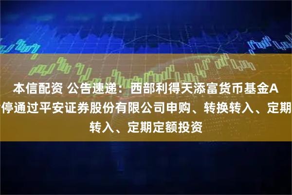 本信配资 公告速递：西部利得天添富货币基金A类份额暂停通过平安证券股份有限公司申购、转换转入、定期定额投资