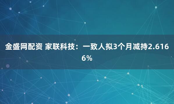 金盛网配资 家联科技：一致人拟3个月减持2.6166%
