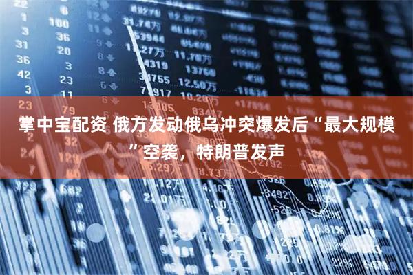 掌中宝配资 俄方发动俄乌冲突爆发后“最大规模”空袭，特朗普发声