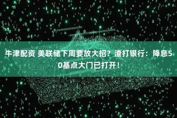 牛津配资 美联储下周要放大招？渣打银行：降息50基点大门已打开！
