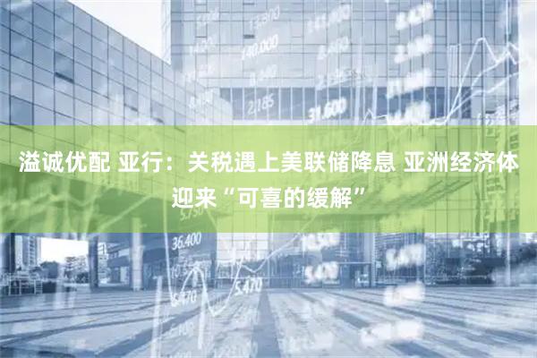 溢诚优配 亚行：关税遇上美联储降息 亚洲经济体迎来“可喜的缓解”