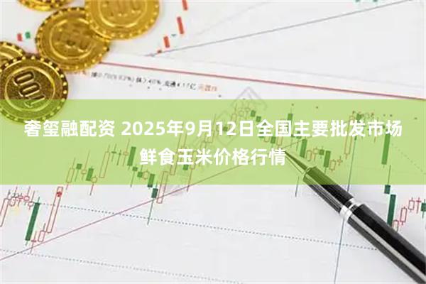 奢玺融配资 2025年9月12日全国主要批发市场鲜食玉米价格行情