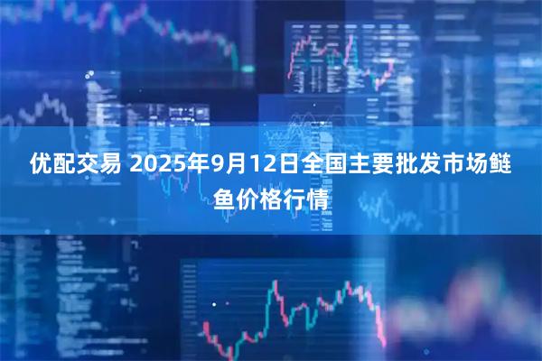 优配交易 2025年9月12日全国主要批发市场鲢鱼价格行情