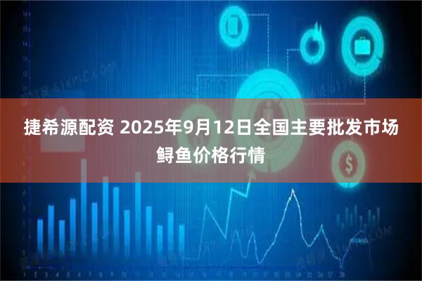 捷希源配资 2025年9月12日全国主要批发市场鲟鱼价格行情