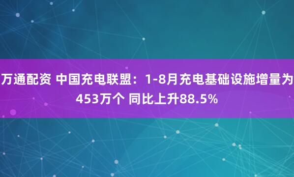 万通配资 中国充电联盟：1-8月充电基础设施增量为453万个 同比上升88.5%