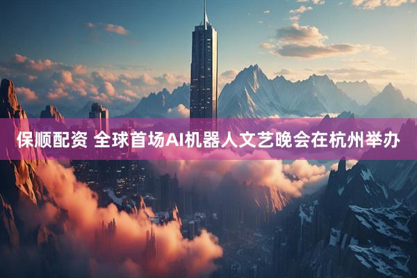 保顺配资 全球首场AI机器人文艺晚会在杭州举办