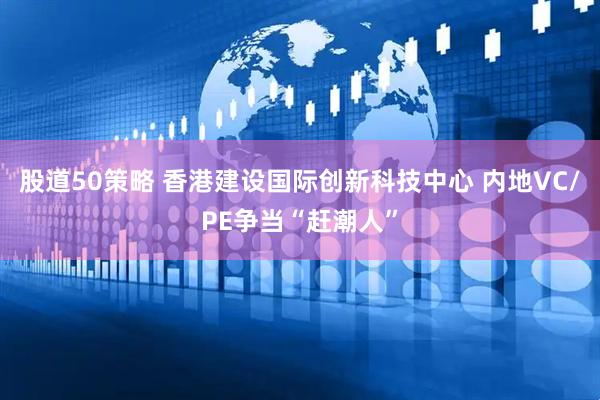 股道50策略 香港建设国际创新科技中心 内地VC/PE争当“赶潮人”