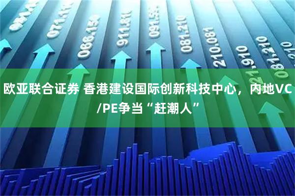 欧亚联合证券 香港建设国际创新科技中心，内地VC/PE争当“赶潮人”