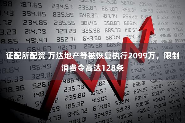 证配所配资 万达地产等被恢复执行2099万，限制消费令高达128条
