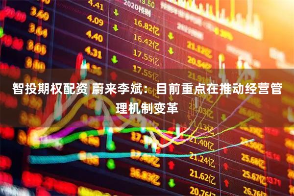 智投期权配资 蔚来李斌：目前重点在推动经营管理机制变革