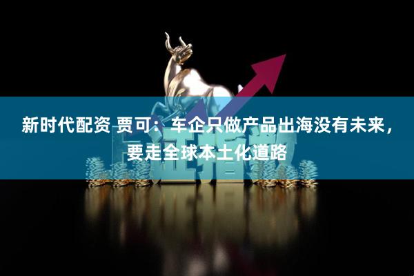 新时代配资 贾可：车企只做产品出海没有未来，要走全球本土化道路