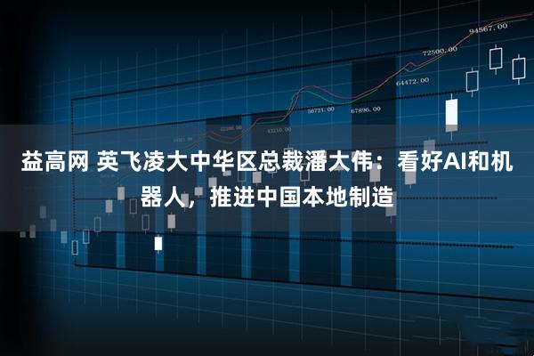 益高网 英飞凌大中华区总裁潘大伟：看好AI和机器人，推进中国本地制造