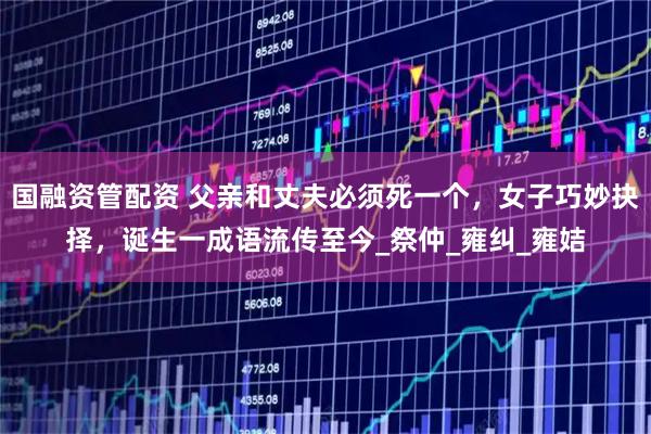 国融资管配资 父亲和丈夫必须死一个，女子巧妙抉择，诞生一成语流传至今_祭仲_雍纠_雍姞
