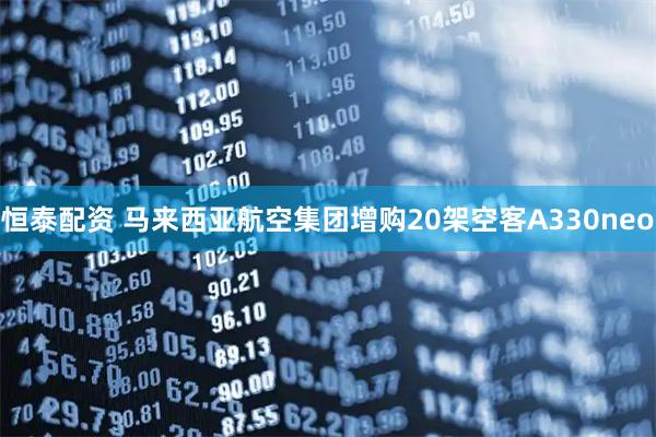 恒泰配资 马来西亚航空集团增购20架空客A330neo