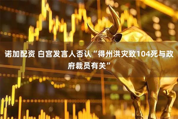 诺加配资 白宫发言人否认“得州洪灾致104死与政府裁员有关”