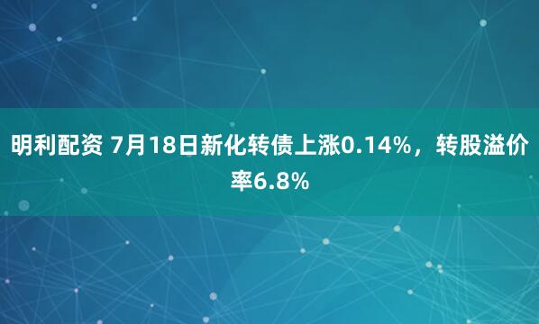 明利配资 7月18日新化转债上涨0.14%，转股溢价率6.8%