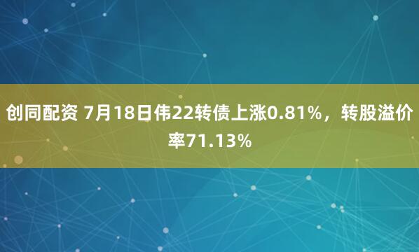 创同配资 7月18日伟22转债上涨0.81%,转股溢价率71.13%