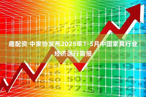 趣配资 中家协发布2025年1-5月中国家具行业经济运行简报