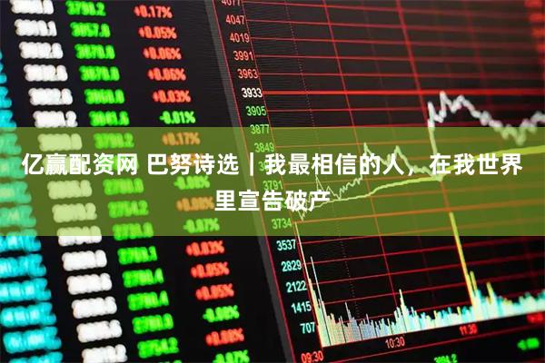 亿赢配资网 巴努诗选|我最相信的人,在我世界里宣告破产