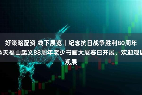 好策略配资 线下展览｜纪念抗日战争胜利80周年暨天福山起义88周年老少书画大展赛已开展，欢迎观展