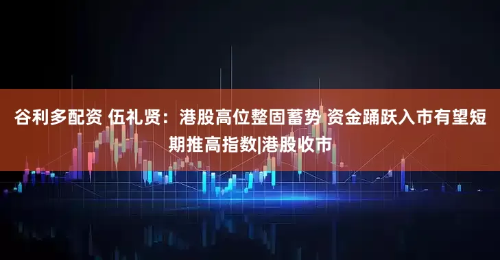谷利多配资 伍礼贤：港股高位整固蓄势 资金踊跃入市有望短期推高指数|港股收市