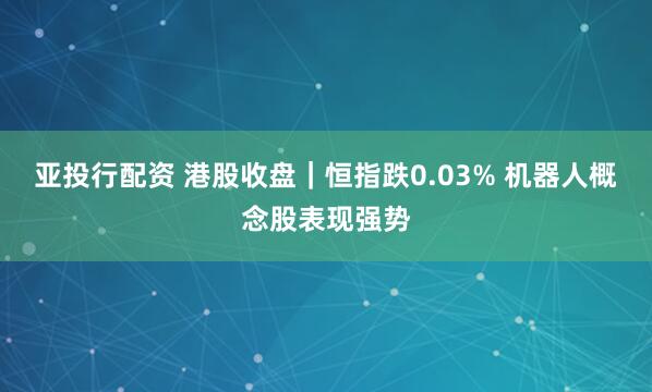 亚投行配资 港股收盘|恒指跌0.03% 机器人概念股表现强势