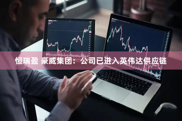 恒瑞盈 豪威集团：公司已进入英伟达供应链