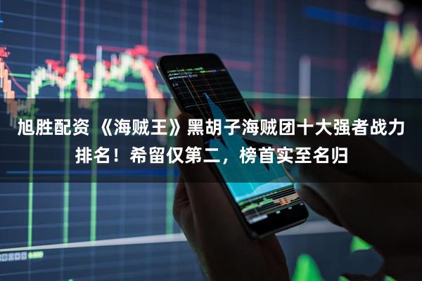 旭胜配资 《海贼王》黑胡子海贼团十大强者战力排名！希留仅第二，榜首实至名归