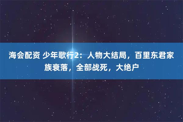 海会配资 少年歌行2:人物大结局,百里东君家族衰落,全部战死,大绝户