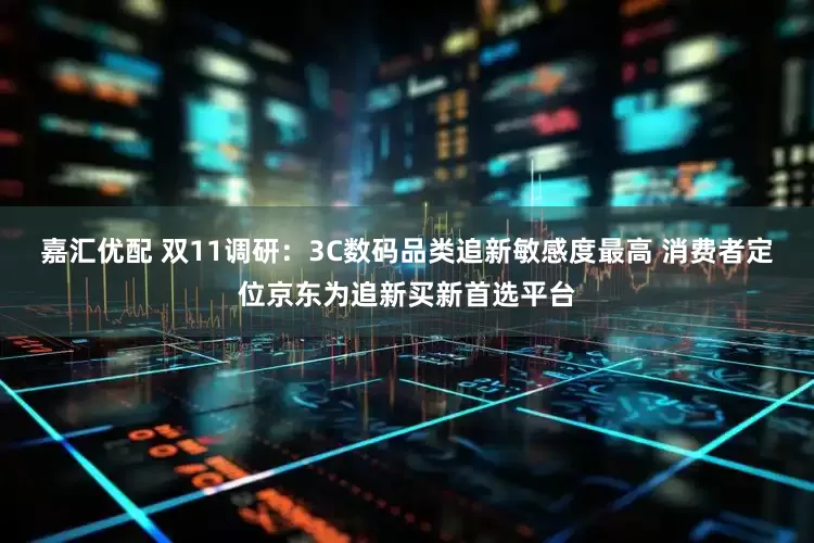 嘉汇优配 双11调研：3C数码品类追新敏感度最高 消费者定位京东为追新买新首选平台