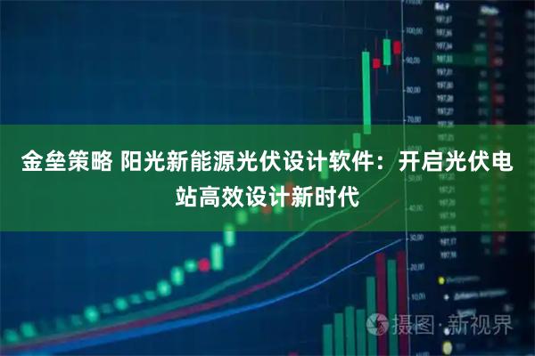 金垒策略 阳光新能源光伏设计软件：开启光伏电站高效设计新时代