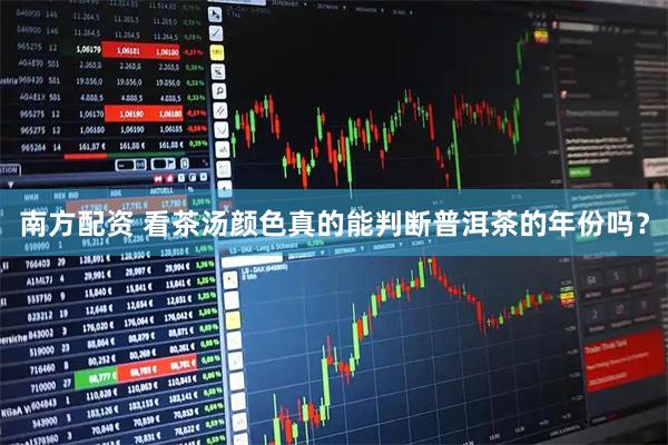 南方配资 看茶汤颜色真的能判断普洱茶的年份吗？