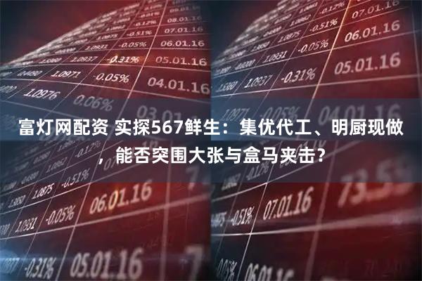 富灯网配资 实探567鲜生：集优代工、明厨现做，能否突围大张与盒马夹击？