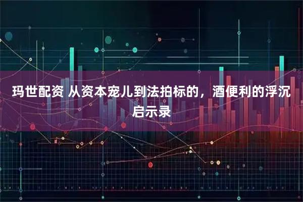 玛世配资 从资本宠儿到法拍标的，酒便利的浮沉启示录