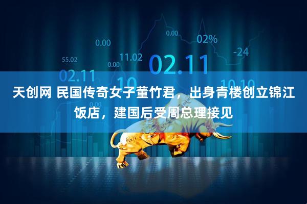 天创网 民国传奇女子董竹君，出身青楼创立锦江饭店，建国后受周总理接见