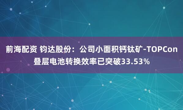 前海配资 钧达股份：公司小面积钙钛矿-TOPCon叠层电池转换效率已突破33.53%