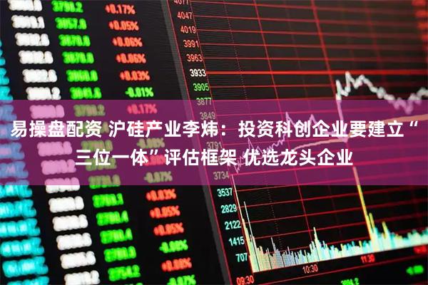 易操盘配资 沪硅产业李炜：投资科创企业要建立“三位一体”评估框架 优选龙头企业