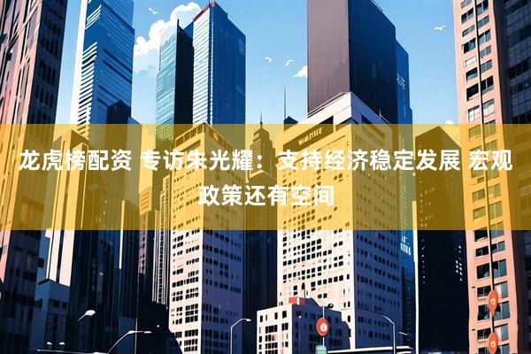 龙虎榜配资 专访朱光耀：支持经济稳定发展 宏观政策还有空间