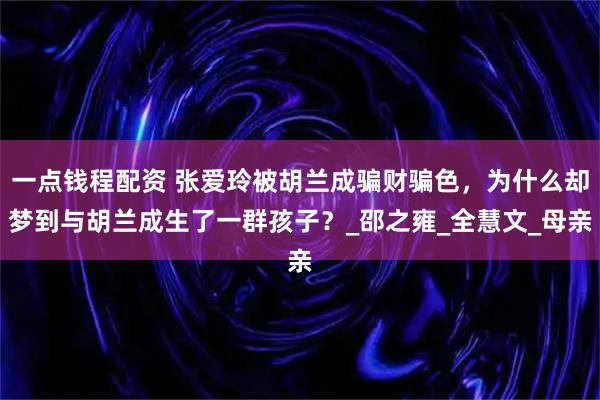 一点钱程配资 张爱玲被胡兰成骗财骗色，为什么却梦到与胡兰成生了一群孩子？_邵之雍_全慧文_母亲