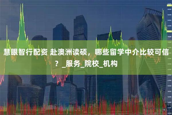 慧眼智行配资 赴澳洲读硕，哪些留学中介比较可信？_服务_院校_机构