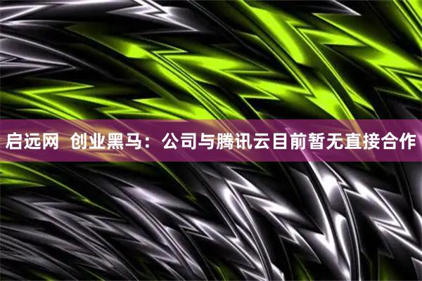 启远网  创业黑马：公司与腾讯云目前暂无直接合作
