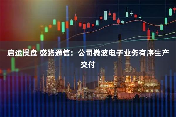 启运操盘 盛路通信：公司微波电子业务有序生产交付
