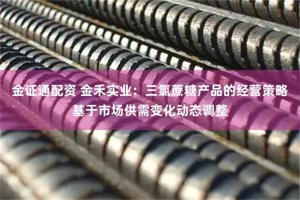 金证通配资 金禾实业：三氯蔗糖产品的经营策略基于市场供需变化动态调整