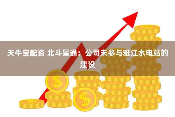 天牛宝配资 北斗星通：公司未参与雅江水电站的建设