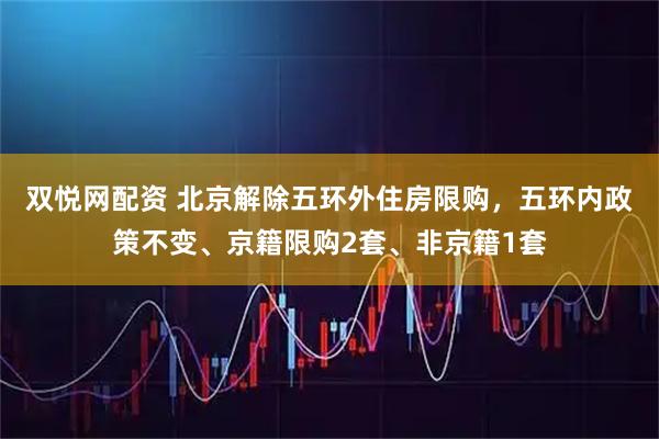 双悦网配资 北京解除五环外住房限购，五环内政策不变、京籍限购2套、非京籍1套