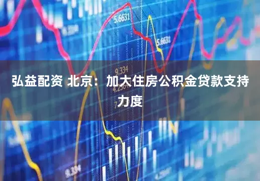 弘益配资 北京：加大住房公积金贷款支持力度