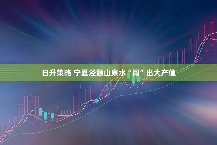 日升策略 宁夏泾源山泉水“闯”出大产值